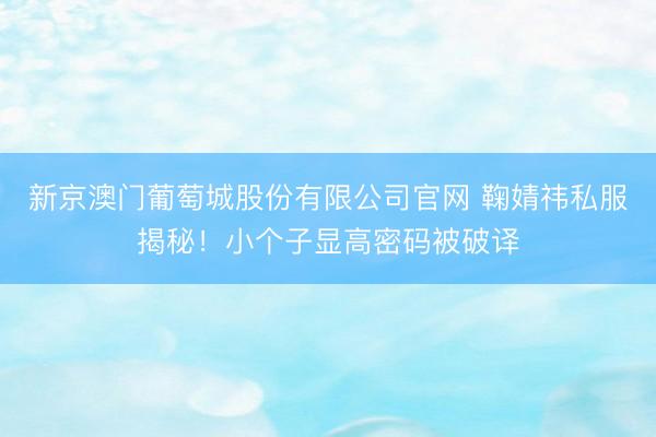 新京澳门葡萄城股份有限公司官网 鞠婧祎私服揭秘！小个子显高密码被破译