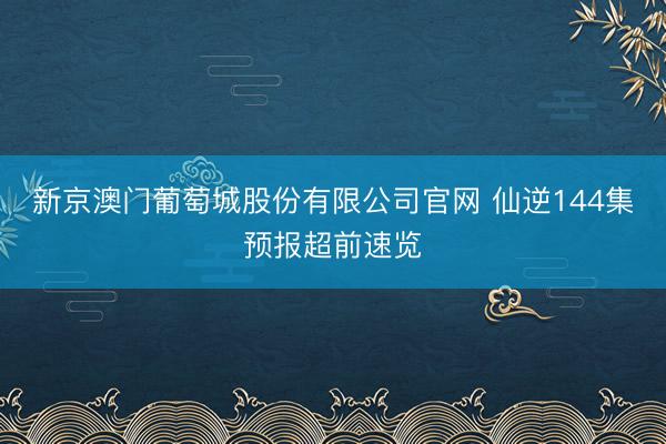 新京澳门葡萄城股份有限公司官网 仙逆144集预报超前速览