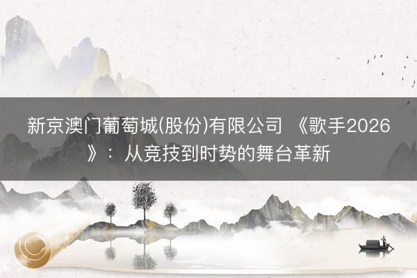 新京澳门葡萄城(股份)有限公司 《歌手2026》：从竞技到时势的舞台革新