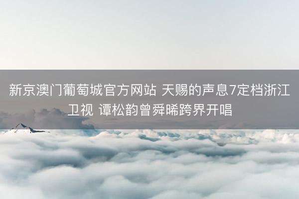 新京澳门葡萄城官方网站 天赐的声息7定档浙江卫视 谭松韵曾舜晞跨界开唱