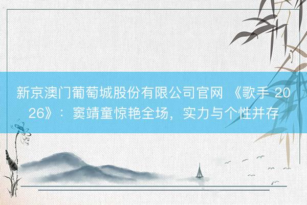 新京澳门葡萄城股份有限公司官网 《歌手 2026》：窦靖童惊艳全场，实力与个性并存