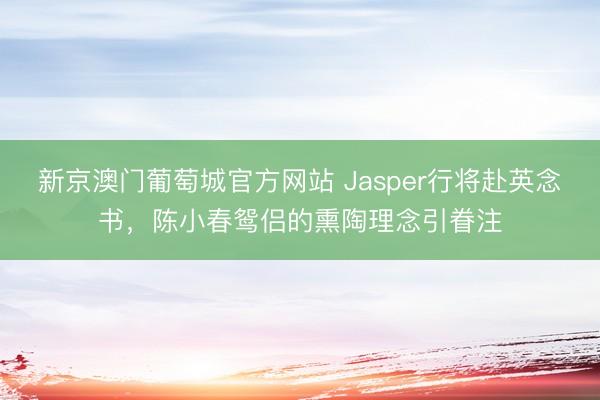 新京澳门葡萄城官方网站 Jasper行将赴英念书,陈小春鸳侣的熏陶理念引眷注