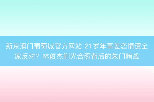 新京澳门葡萄城官方网站 21岁年事差恋情遭全家反对？林俊杰删光合照背后的朱门暗战
