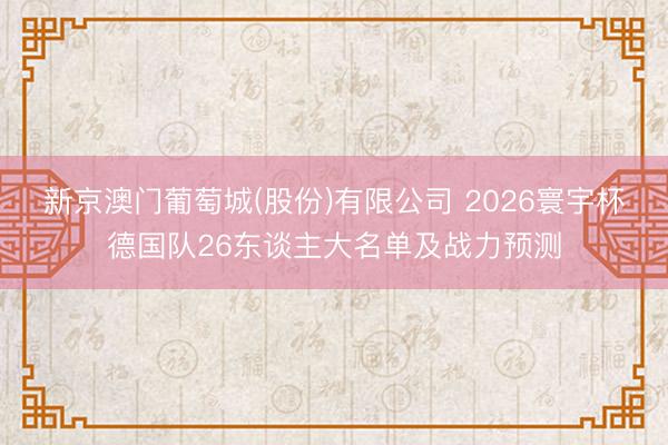 新京澳门葡萄城(股份)有限公司 2026寰宇杯德国队26东谈主大名单及战力预测