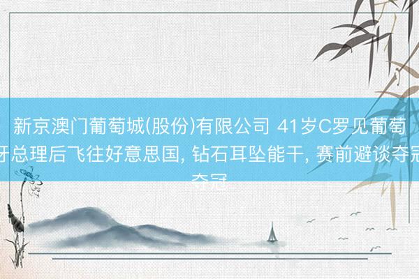 新京澳门葡萄城(股份)有限公司 41岁C罗见葡萄牙总理后飞往好意思国， 钻石耳坠能干， 赛前避谈夺冠