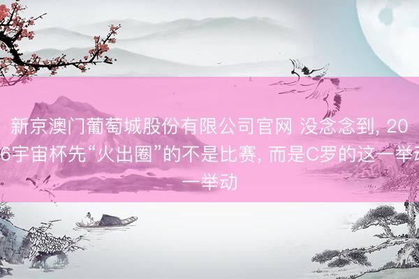 新京澳门葡萄城股份有限公司官网 没念念到， 2026宇宙杯先“火出圈”的不是比赛， 而是C罗的这一举动