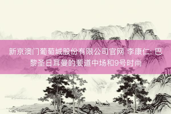 新京澳门葡萄城股份有限公司官网 李康仁: 巴黎圣日耳曼的要道中场和9号时尚