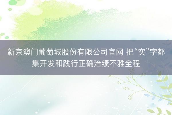 新京澳门葡萄城股份有限公司官网 把“实”字都集开发和践行正确治绩不雅全程