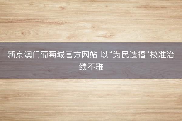 新京澳门葡萄城官方网站 以“为民造福”校准治绩不雅