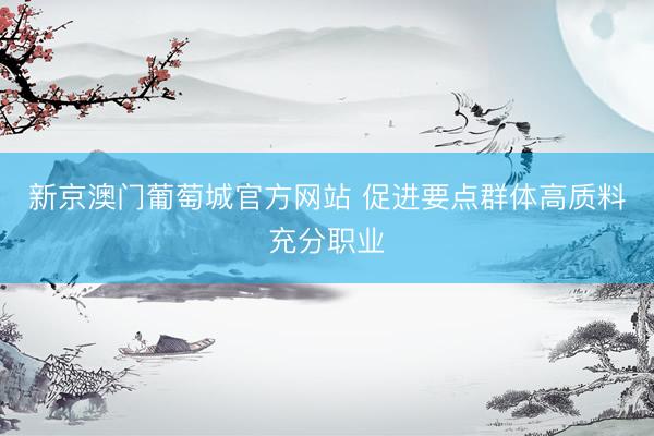新京澳门葡萄城官方网站 促进要点群体高质料充分职业