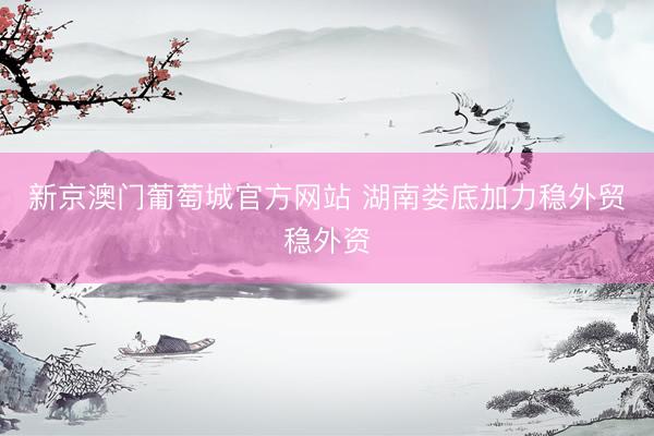 新京澳门葡萄城官方网站 湖南娄底加力稳外贸稳外资