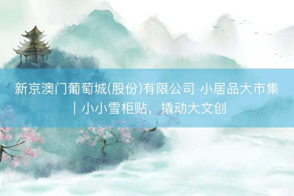 新京澳门葡萄城(股份)有限公司 小居品大市集｜小小雪柜贴，撬动大文创