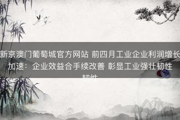 新京澳门葡萄城官方网站 前四月工业企业利润增长加速：企业效益合手续改善 彰显工业强壮韧性
