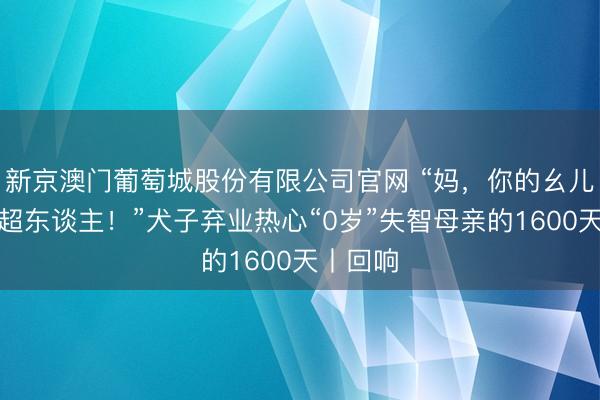 新京澳门葡萄城股份有限公司官网 “妈，你的幺儿乖乖是超东谈主！”犬子弃业热心“0岁”失智母亲的1600天丨回响