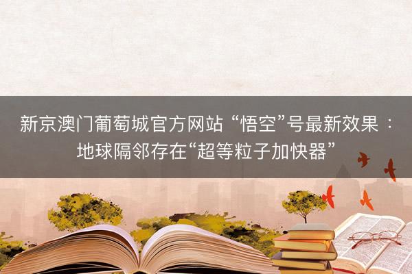 新京澳门葡萄城官方网站 “悟空”号最新效果 ：地球隔邻存在“超等粒子加快器”