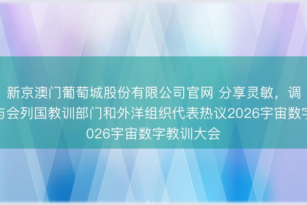 新京澳门葡萄城股份有限公司官网 分享灵敏，调解致远！与会列国教训部门和外洋组织代表热议2026宇宙数字教训大会