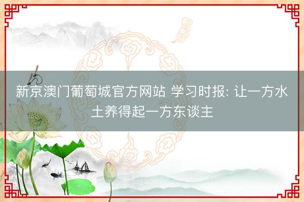 新京澳门葡萄城官方网站 学习时报: 让一方水土养得起一方东谈主