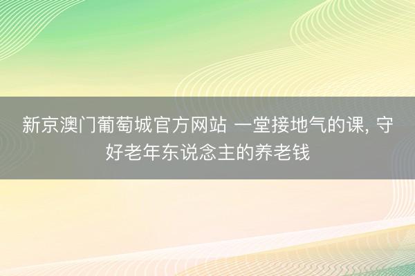 新京澳门葡萄城官方网站 一堂接地气的课， 守好老年东说念主的养老钱