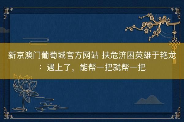 新京澳门葡萄城官方网站 扶危济困英雄于艳龙：遇上了，能帮一把就帮一把