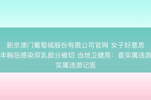 新京澳门葡萄城股份有限公司官网 女子好意思容院丰胸后感染双乳部分被切 当地卫健局：查实属违游记医