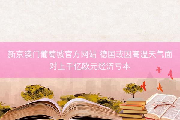 新京澳门葡萄城官方网站 德国或因高温天气面对上千亿欧元经济亏本