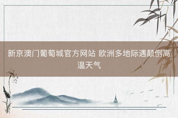新京澳门葡萄城官方网站 欧洲多地际遇颠倒高温天气