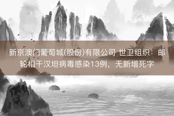 新京澳门葡萄城(股份)有限公司 世卫组织：邮轮相干汉坦病毒感染13例，无新增死字