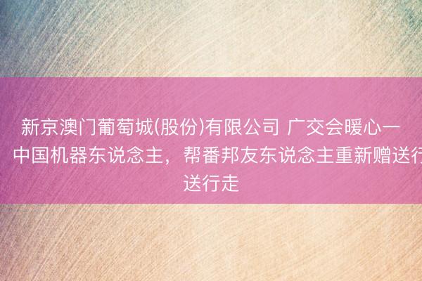 新京澳门葡萄城(股份)有限公司 广交会暖心一幕!中国机器东说念主,帮番邦友东说念主重新赠送行走