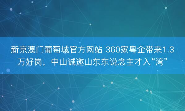 新京澳门葡萄城官方网站 360家粤企带来1.3万好岗,中山诚邀山东东说念主才入“湾”