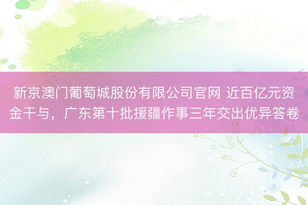 新京澳门葡萄城股份有限公司官网 近百亿元资金干与,广东第十批援疆作事三年交出优异答卷