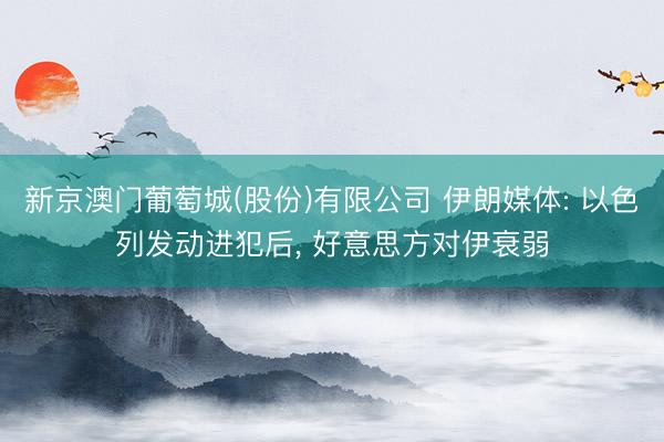 新京澳门葡萄城(股份)有限公司 伊朗媒体: 以色列发动进犯后, 好意思方对伊衰弱