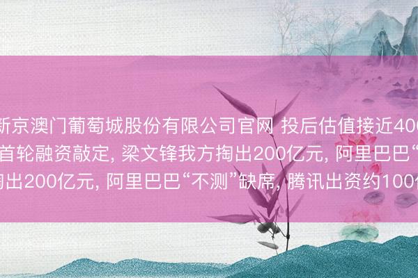 新京澳门葡萄城股份有限公司官网 投后估值接近4000亿元! DeepSeek首轮融资敲定， 梁文锋我方掏出200亿元， 阿里巴巴“不测”缺席， 腾讯出资约100亿元