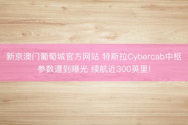 新京澳门葡萄城官方网站 特斯拉Cybercab中枢参数遭到曝光 续航近300英里!