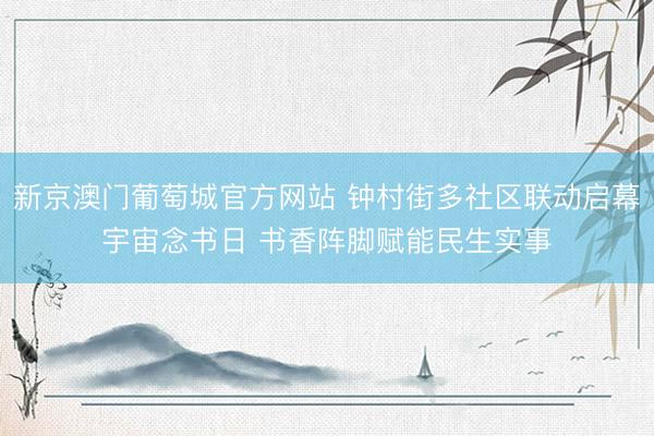 新京澳门葡萄城官方网站 钟村街多社区联动启幕宇宙念书日 书香阵脚赋能民生实事