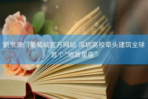 新京澳门葡萄城官方网站 深圳高校牵头建筑全球首个“地质星座”