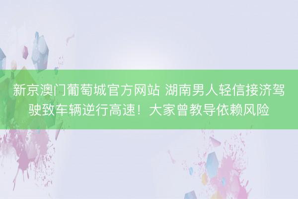 新京澳门葡萄城官方网站 湖南男人轻信接济驾驶致车辆逆行高速！大家曾教导依赖风险