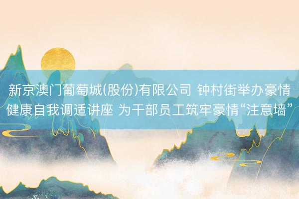 新京澳门葡萄城(股份)有限公司 钟村街举办豪情健康自我调适讲座 为干部员工筑牢豪情“注意墙”