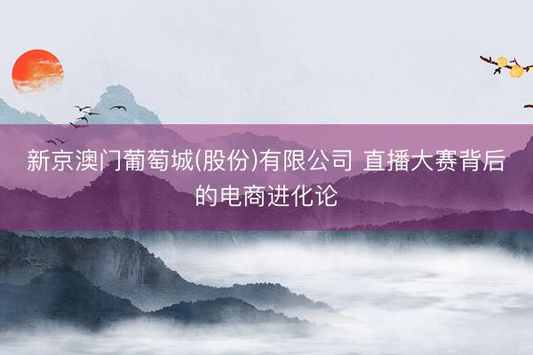 新京澳门葡萄城(股份)有限公司 直播大赛背后的电商进化论