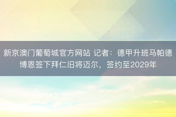 新京澳门葡萄城官方网站 记者：德甲升班马帕德博恩签下拜仁旧将迈尔，签约至2029年