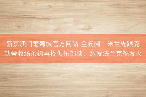 新京澳门葡萄城官方网站 全阛阓:米兰先跟克勒舍收场条约再找俱乐部谈,激发法兰克福发火