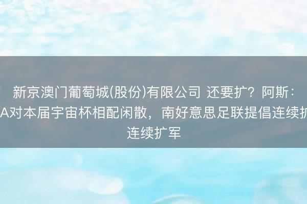 新京澳门葡萄城(股份)有限公司 还要扩？阿斯：FIFA对本届宇宙杯相配闲散，南好意思足联提倡连续扩军