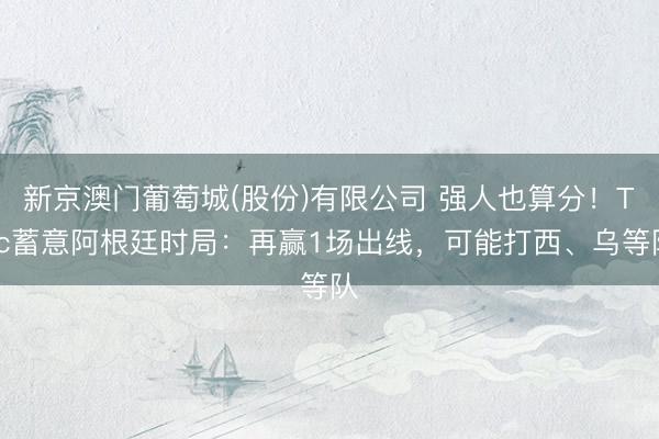 新京澳门葡萄城(股份)有限公司 强人也算分！Tyc蓄意阿根廷时局：再赢1场出线，可能打西、乌等队