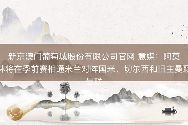 新京澳门葡萄城股份有限公司官网 意媒：阿莫林将在季前赛相通米兰对阵国米、切尔西和旧主曼联
