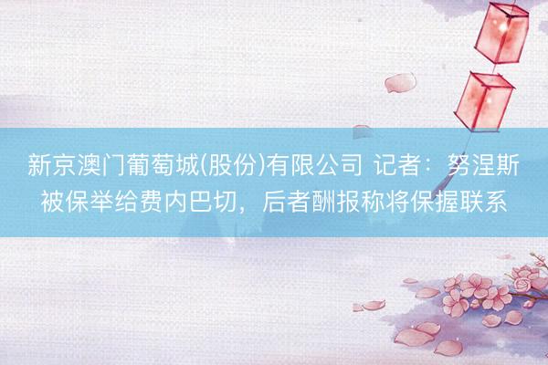 新京澳门葡萄城(股份)有限公司 记者：努涅斯被保举给费内巴切，后者酬报称将保握联系