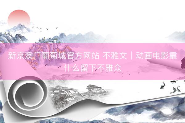 新京澳门葡萄城官方网站 不雅文│动画电影靠什么留下不雅众