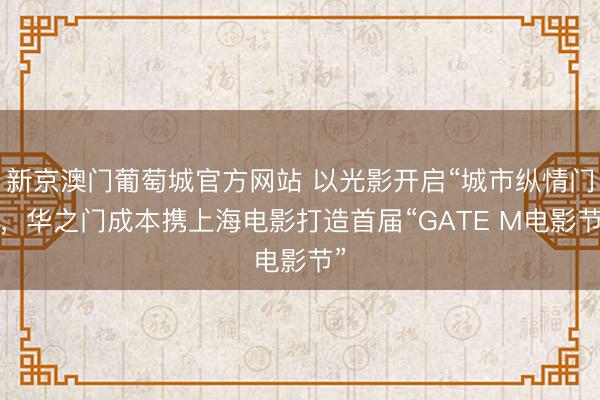 新京澳门葡萄城官方网站 以光影开启“城市纵情门”，华之门成本携上海电影打造首届“GATE M电影节”