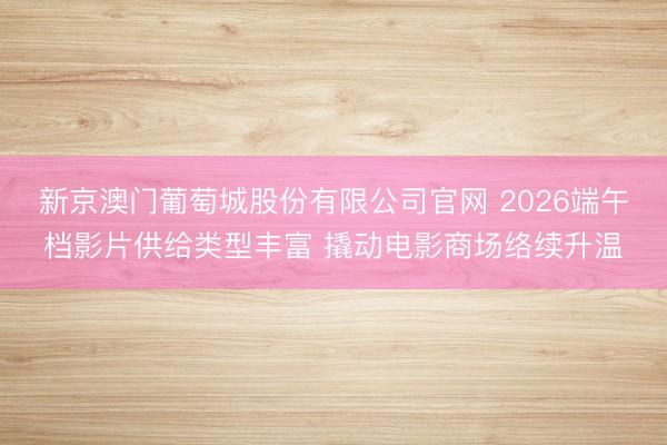 新京澳门葡萄城股份有限公司官网 2026端午档影片供给类型丰富 撬动电影商场络续升温