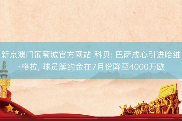 新京澳门葡萄城官方网站 科贝: 巴萨成心引进哈维·格拉， 球员解约金在7月份降至4000万欧